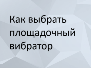 Как выбрать площадочный вибратор